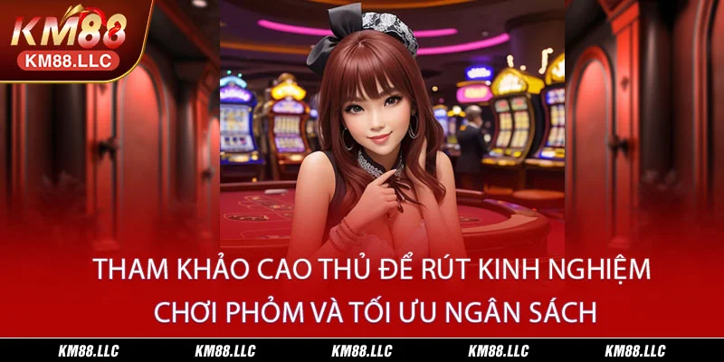 Tham khảo cao thủ để rút kinh nghiệm chơi Phỏm và tối ưu ngân sách